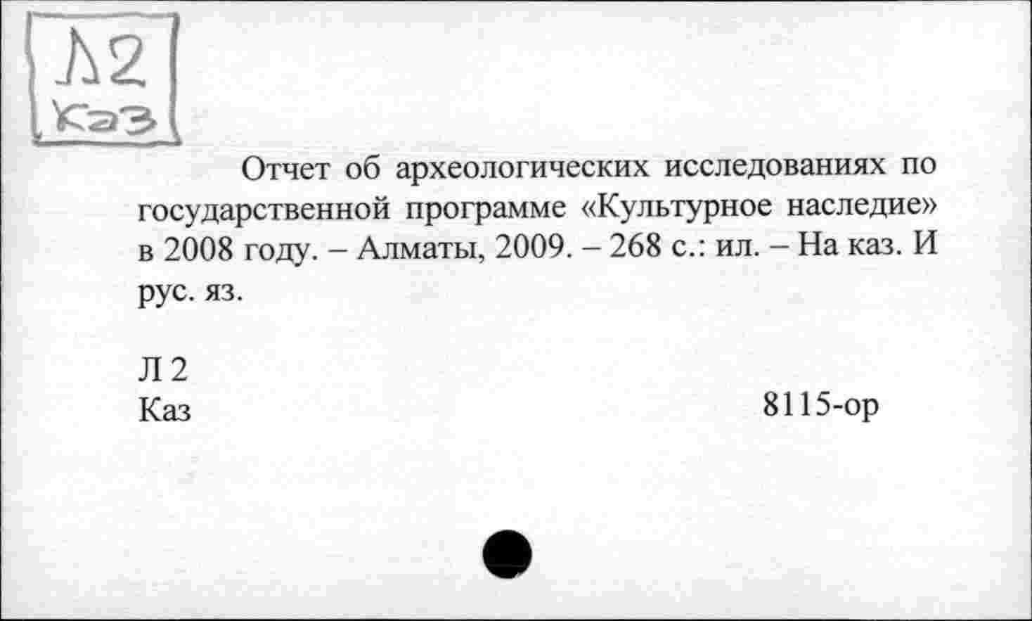 ﻿Отчет об археологических исследованиях по государственной программе «Культурное наследие» в 2008 году. - Алматы, 2009. - 268 с.: ил. - На каз. И рус. яз.
Л2
Каз
8115-ор